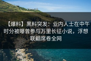 【爆料】黑料突发：业内人士在中午时分被曝曾参与万里长征小说，浮想联翩席卷全网