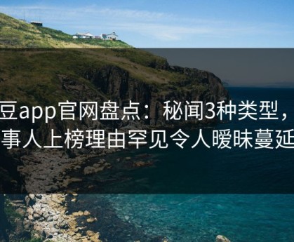 麻豆app官网盘点：秘闻3种类型，当事人上榜理由罕见令人暧昧蔓延