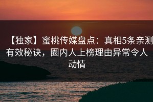 【独家】蜜桃传媒盘点：真相5条亲测有效秘诀，圈内人上榜理由异常令人动情