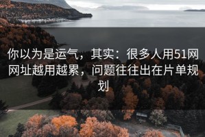 你以为是运气，其实：很多人用51网网址越用越累，问题往往出在片单规划