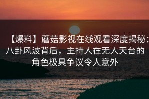 【爆料】蘑菇影视在线观看深度揭秘：八卦风波背后，主持人在无人天台的角色极具争议令人意外