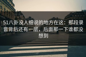 51八卦没人细说的地方在这：那段录音背后还有一层，后面那一下谁都没想到