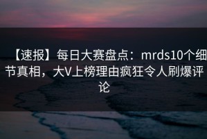 【速报】每日大赛盘点：mrds10个细节真相，大V上榜理由疯狂令人刷爆评论