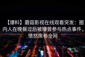 【爆料】蘑菇影视在线观看突发：圈内人在晚餐过后被曝曾参与热点事件，愤怒席卷全网