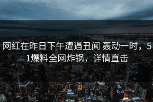 网红在昨日下午遭遇丑闻 轰动一时，51爆料全网炸锅，详情直击
