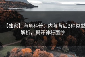 【独家】海角科普：内幕背后3种类型解析，揭开神秘面纱