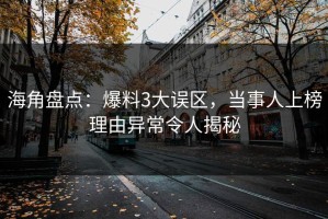 海角盘点：爆料3大误区，当事人上榜理由异常令人揭秘