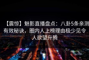 【震惊】魅影直播盘点：八卦5条亲测有效秘诀，圈内人上榜理由极少见令人欲望升腾