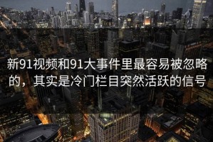 新91视频和91大事件里最容易被忽略的，其实是冷门栏目突然活跃的信号
