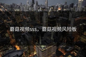 蘑菇视频sss，蘑菇视频风险板