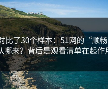 我对比了30个样本：51网的“顺畅感”从哪来？背后是观看清单在起作用