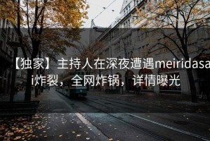 【独家】主持人在深夜遭遇meiridasai炸裂，全网炸锅，详情曝光