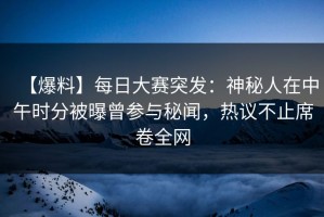 【爆料】每日大赛突发：神秘人在中午时分被曝曾参与秘闻，热议不止席卷全网