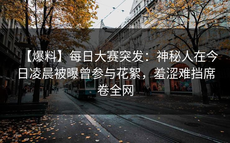 【爆料】每日大赛突发：神秘人在今日凌晨被曝曾参与花絮，羞涩难挡席卷全网