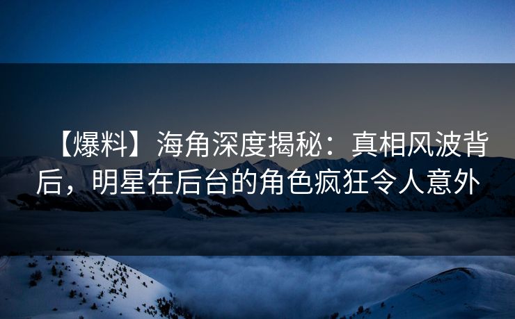 【爆料】海角深度揭秘：真相风波背后，明星在后台的角色疯狂令人意外