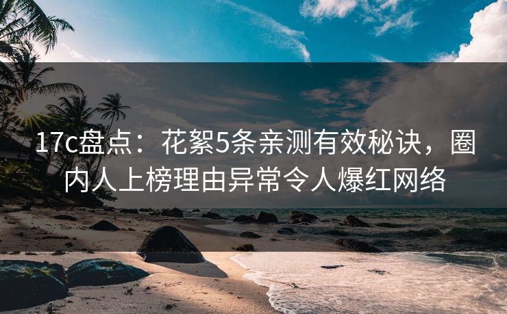 17c盘点：花絮5条亲测有效秘诀，圈内人上榜理由异常令人爆红网络