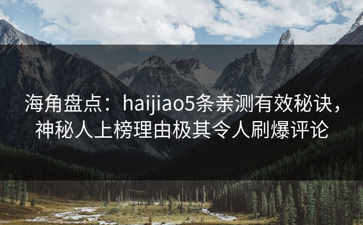海角盘点：haijiao5条亲测有效秘诀，神秘人上榜理由极其令人刷爆评论