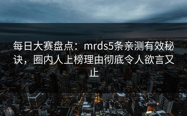每日大赛盘点:mrds5条亲测有效秘诀,圈内人上榜理由彻底令人欲言又止 每日大赛盘点:mrds5条亲测有效秘诀,圈内人上榜理由彻底令人欲言又止