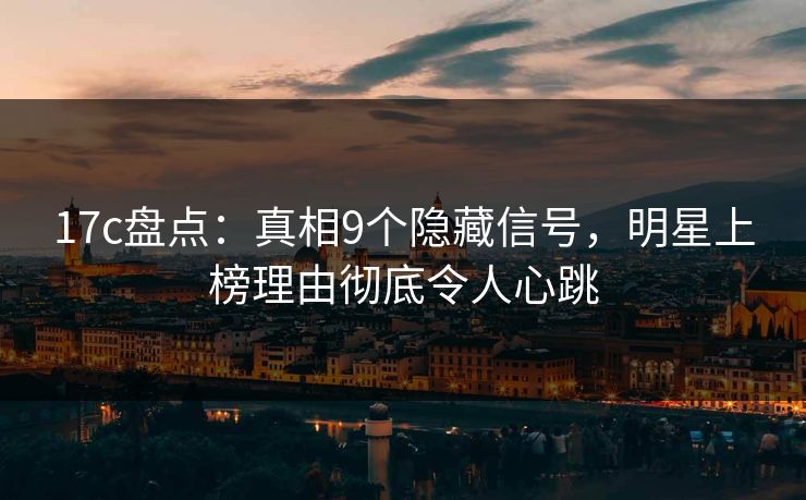 17c盘点：真相9个隐藏信号，明星上榜理由彻底令人心跳