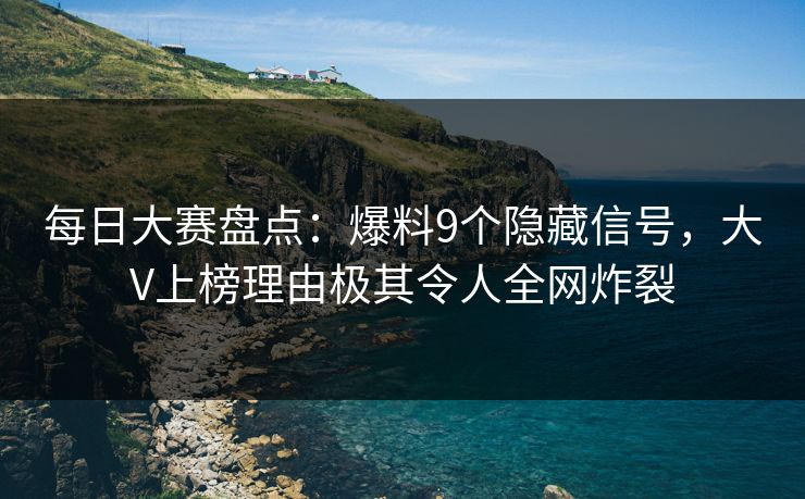 每日大赛盘点:爆料9个隐藏信号,大V上榜理由极其令人全网炸裂 每日大赛盘点:爆料9个隐藏信号,大V上榜理由极其令人全网炸裂