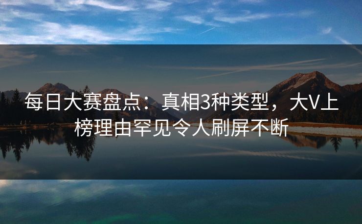 每日大赛盘点：真相3种类型，大V上榜理由罕见令人刷屏不断