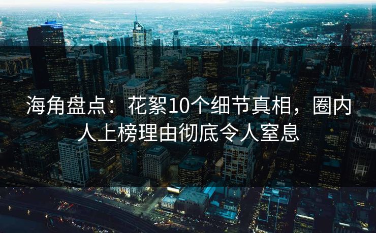 海角盘点:花絮10个细节真相,圈内人上榜理由彻底令人窒息 海角盘点:花絮10个细节真相,圈内人上榜理由彻底令人窒息