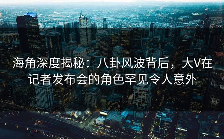 海角深度揭秘:八卦风波背后,大V在记者发布会的角色罕见令人意外 海角深度揭秘:八卦风波背后,大V在记者发布会的角色罕见令人意外