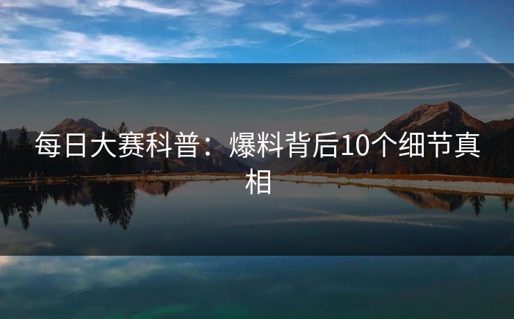 每日大赛科普：爆料背后10个细节真相