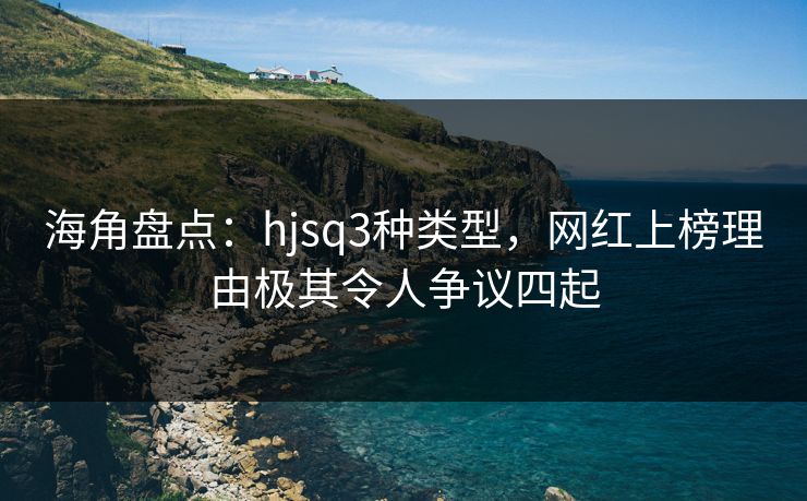 海角盘点：hjsq3种类型，网红上榜理由极其令人争议四起