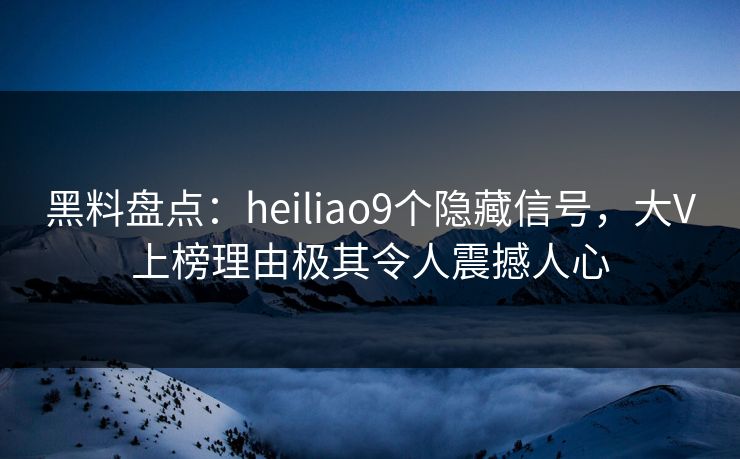 黑料盘点:heiliao9个隐藏信号,大V上榜理由极其令人震撼人心 黑料盘点:heiliao9个隐藏信号,大V上榜理由极其令人震撼人心