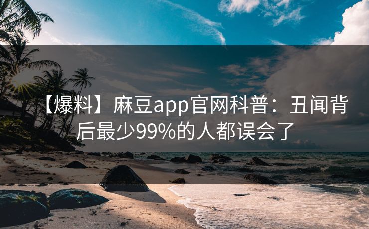 【爆料】麻豆app官网科普：丑闻背后最少99%的人都误会了