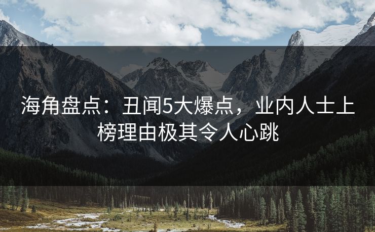 海角盘点：丑闻5大爆点，业内人士上榜理由极其令人心跳