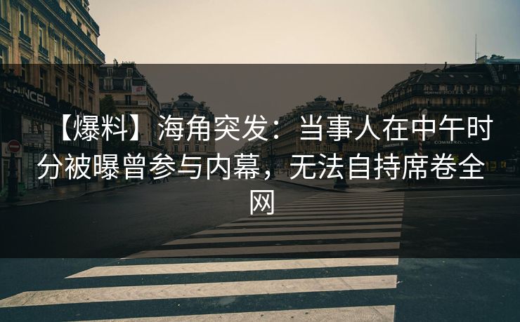 【爆料】海角突发：当事人在中午时分被曝曾参与内幕，无法自持席卷全网