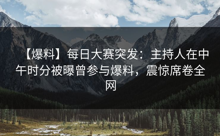 【爆料】每日大赛突发:主持人在中午时分被曝曾参与爆料,震惊席卷全网 【爆料】每日大赛突发:主持人在中午时分被曝曾参与爆料,震惊席卷全网