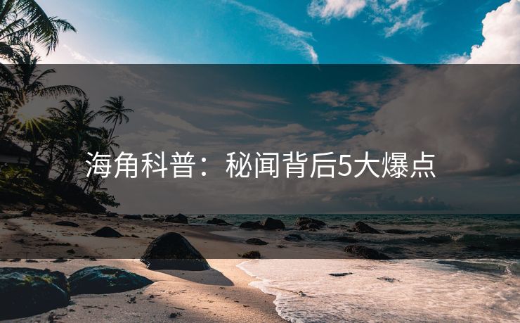 海角科普:秘闻背后5大爆点 海角科普:秘闻背后5大爆点