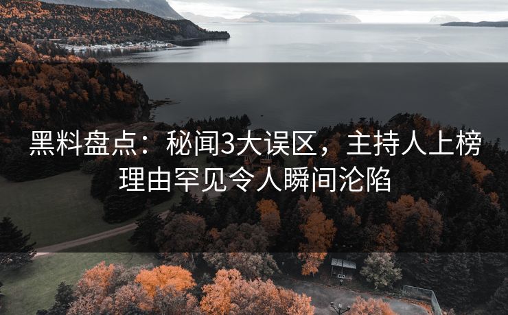 黑料盘点：秘闻3大误区，主持人上榜理由罕见令人瞬间沦陷