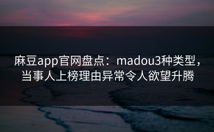 麻豆app官网盘点：madou3种类型，当事人上榜理由异常令人欲望升腾