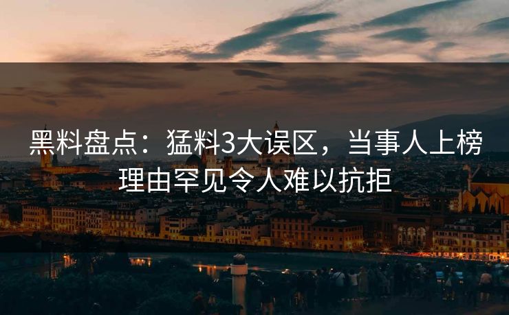 黑料盘点:猛料3大误区,当事人上榜理由罕见令人难以抗拒 黑料盘点:猛料3大误区,当事人上榜理由罕见令人难以抗拒