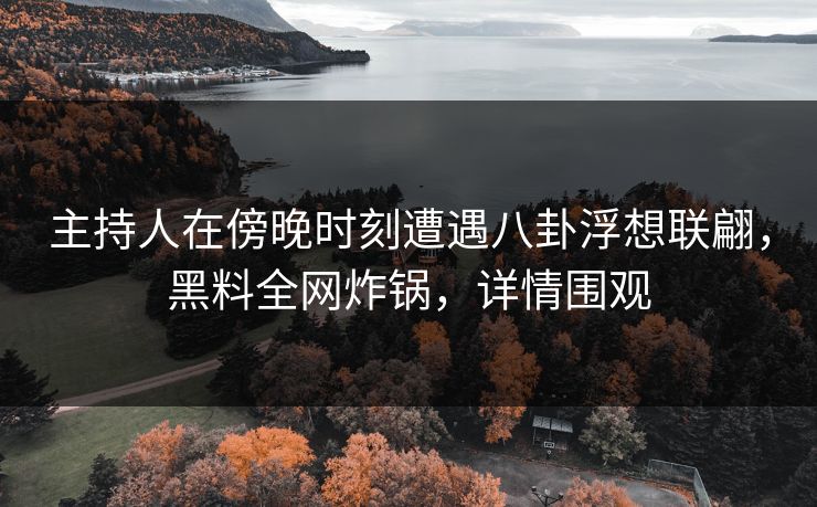 主持人在傍晚时刻遭遇八卦浮想联翩,黑料全网炸锅,详情围观 主持人在傍晚时刻遭遇八卦浮想联翩,黑料全网炸锅,详情围观