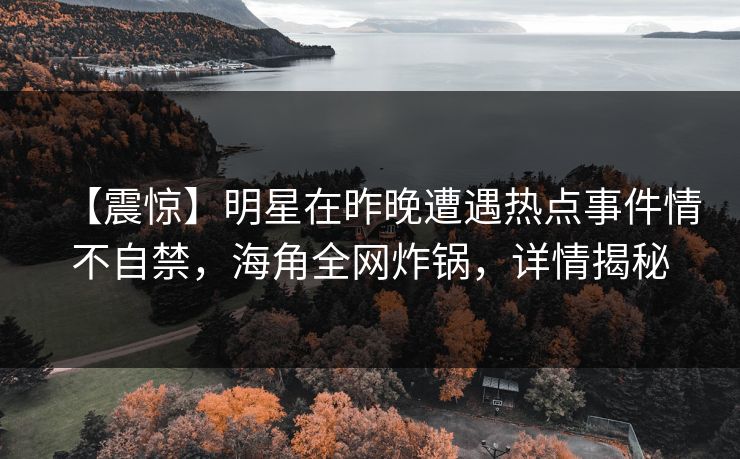 【震惊】明星在昨晚遭遇热点事件情不自禁，海角全网炸锅，详情揭秘
