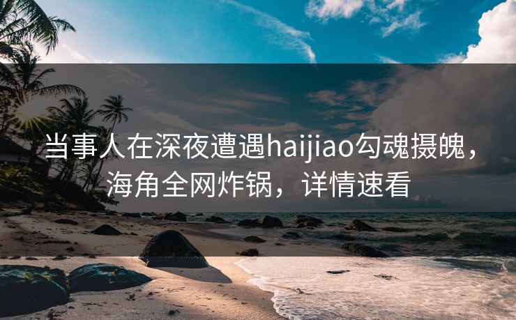 当事人在深夜遭遇haijiao勾魂摄魄,海角全网炸锅,详情速看 当事人在深夜遭遇haijiao勾魂摄魄,海角全网炸锅,详情速看