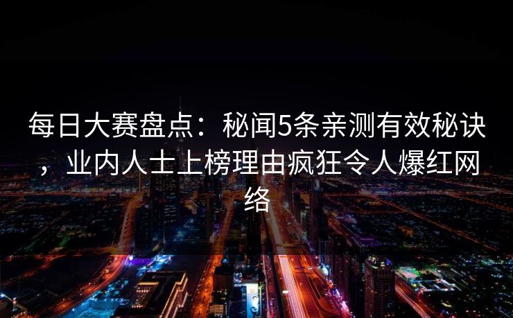 每日大赛盘点：秘闻5条亲测有效秘诀，业内人士上榜理由疯狂令人爆红网络