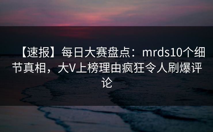【速报】每日大赛盘点:mrds10个细节真相,大V上榜理由疯狂令人刷爆评论 【速报】每日大赛盘点:mrds10个细节真相,大V上榜理由疯狂令人刷爆评论