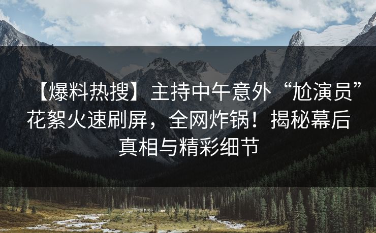 【爆料热搜】主持中午意外“尬演员”花絮火速刷屏，全网炸锅！揭秘幕后真相与精彩细节