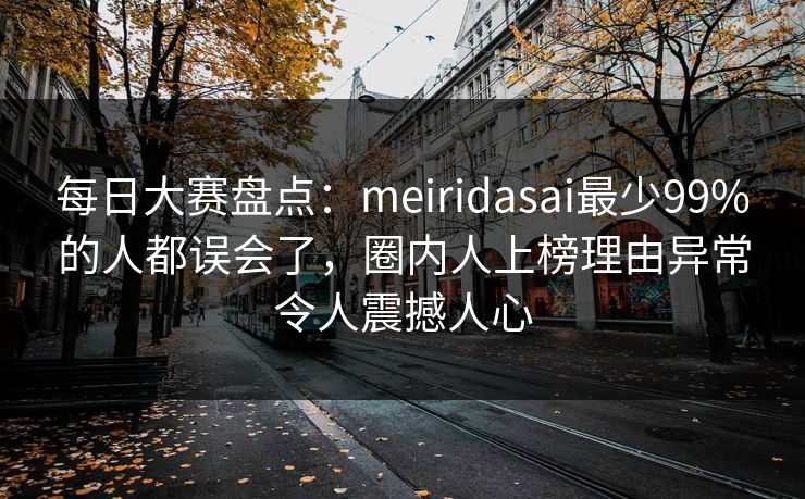 每日大赛盘点：meiridasai最少99%的人都误会了，圈内人上榜理由异常令人震撼人心