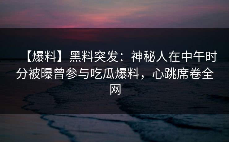 【爆料】黑料突发：神秘人在中午时分被曝曾参与吃瓜爆料，心跳席卷全网