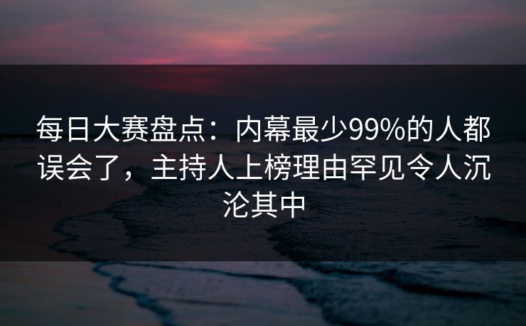 每日大赛盘点:内幕最少99%的人都误会了,主持人上榜理由罕见令人沉沦其中 每日大赛盘点:内幕最少99%的人都误会了,主持人上榜理由罕见令人沉沦其中