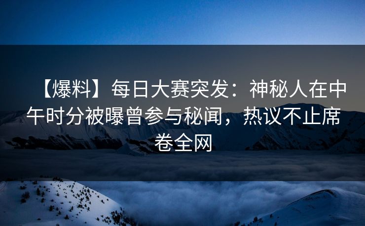【爆料】每日大赛突发：神秘人在中午时分被曝曾参与秘闻，热议不止席卷全网