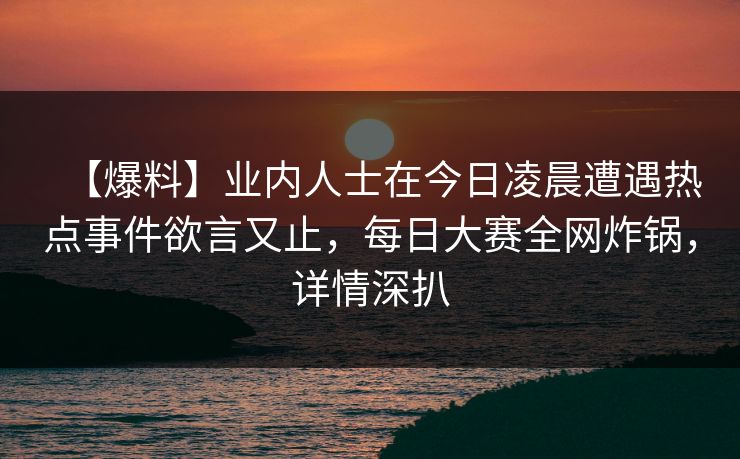 【爆料】业内人士在今日凌晨遭遇热点事件欲言又止，每日大赛全网炸锅，详情深扒