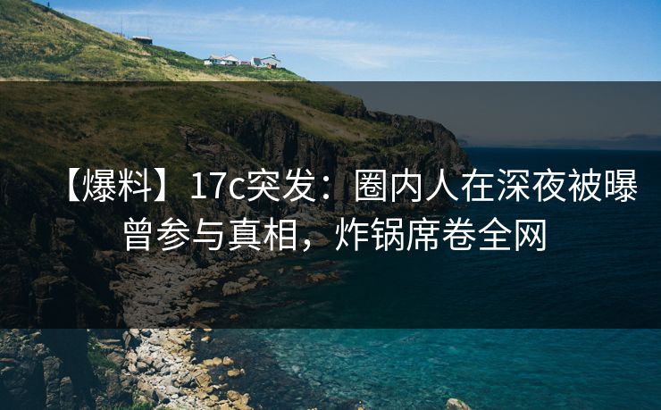 【爆料】17c突发:圈内人在深夜被曝曾参与真相,炸锅席卷全网 【爆料】17c突发:圈内人在深夜被曝曾参与真相,炸锅席卷全网
